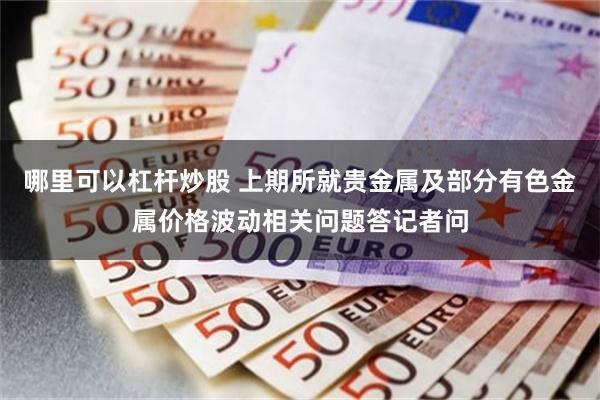 哪里可以杠杆炒股 上期所就贵金属及部分有色金属价格波动相关问题答记者问