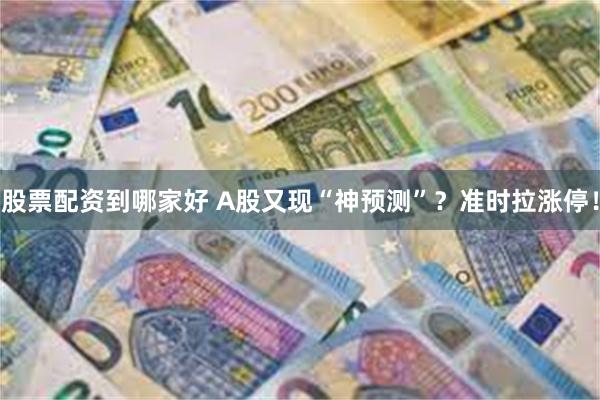 股票配资到哪家好 A股又现“神预测”？准时拉涨停！