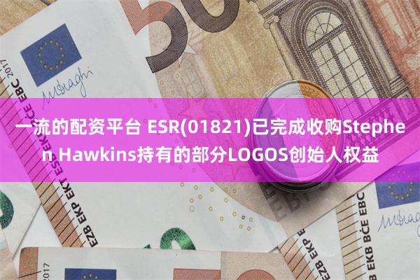 一流的配资平台 ESR(01821)已完成收购Stephen Hawkins持有的部分LOGOS创始人权益