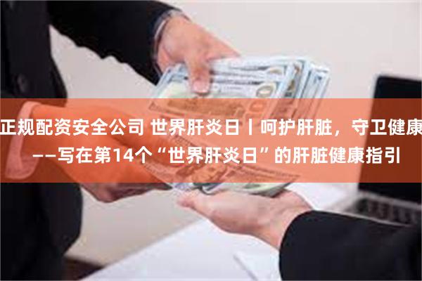 正规配资安全公司 世界肝炎日丨呵护肝脏，守卫健康  ——写在第14个“世界肝炎日”的肝脏健康指引