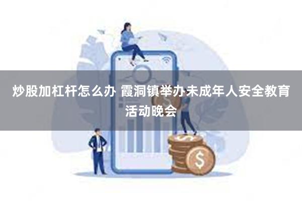 炒股加杠杆怎么办 霞洞镇举办未成年人安全教育活动晚会