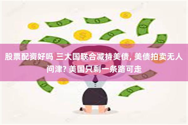 股票配资好吗 三大国联合减持美债, 美债拍卖无人问津? 美国只剩一条路可走