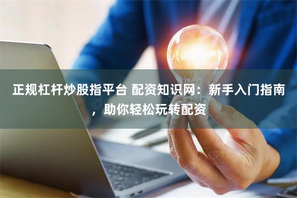 正规杠杆炒股指平台 配资知识网：新手入门指南，助你轻松玩转配资