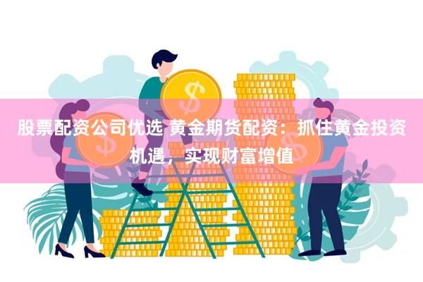 股票配资公司优选 黄金期货配资：抓住黄金投资机遇，实现财富增值