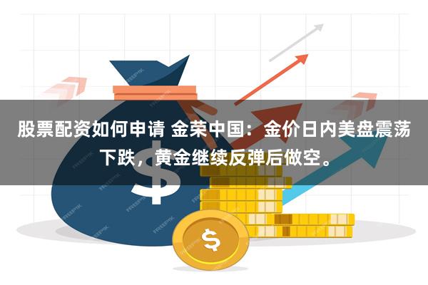 股票配资如何申请 金荣中国：金价日内美盘震荡下跌，黄金继续反弹后做空。