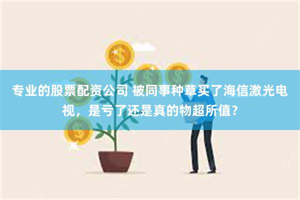 专业的股票配资公司 被同事种草买了海信激光电视，是亏了还是真的物超所值？