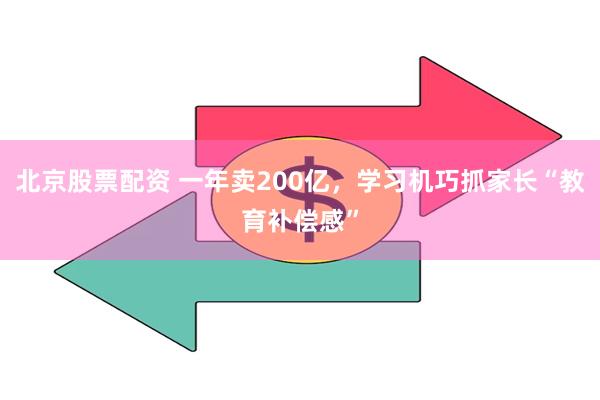 北京股票配资 一年卖200亿，学习机巧抓家长“教育补偿感”