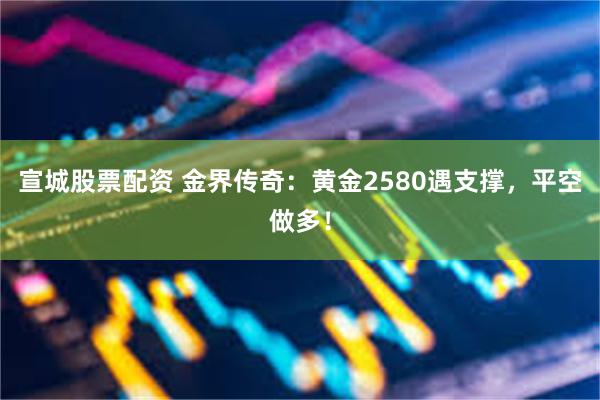宣城股票配资 金界传奇：黄金2580遇支撑，平空做多！
