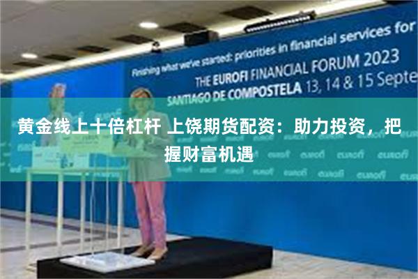 黄金线上十倍杠杆 上饶期货配资：助力投资，把握财富机遇
