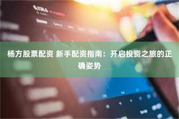 杨方股票配资 新手配资指南：开启投资之旅的正确姿势
