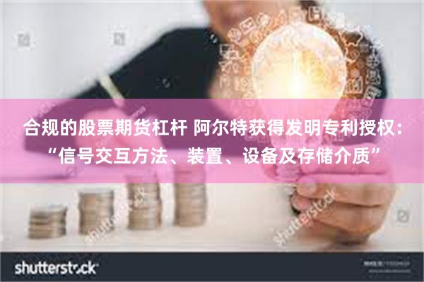 合规的股票期货杠杆 阿尔特获得发明专利授权：“信号交互方法、装置、设备及存储介质”