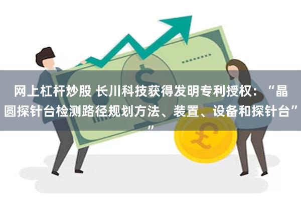 网上杠杆炒股 长川科技获得发明专利授权：“晶圆探针台检测路径规划方法、装置、设备和探针台”
