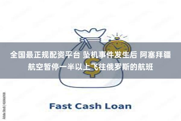 全国最正规配资平台 坠机事件发生后 阿塞拜疆航空暂停一半以上飞往俄罗斯的航班