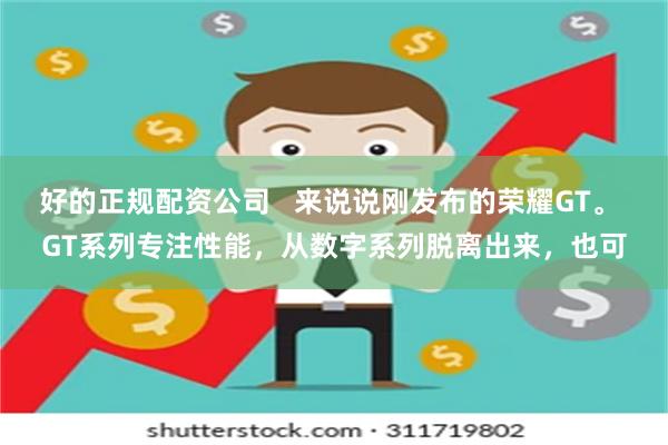 好的正规配资公司   来说说刚发布的荣耀GT。 GT系列专注性能，从数字系列脱离出来，也可