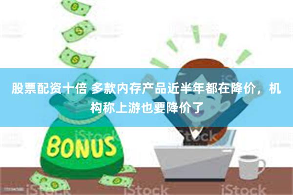 股票配资十倍 多款内存产品近半年都在降价，机构称上游也要降价了