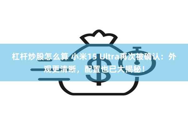 杠杆炒股怎么算 小米15 Ultra再次被确认：外观更清晰，配置也已大揭秘！