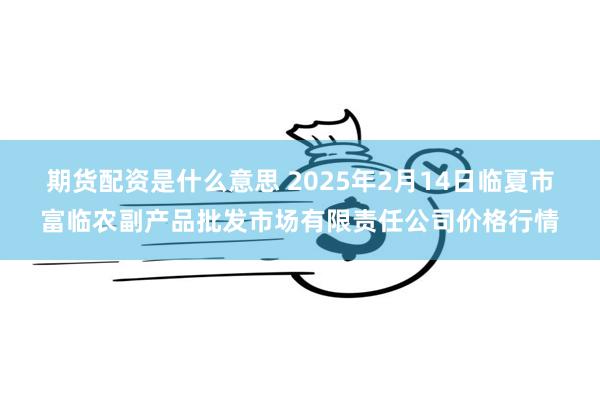 期货配资是什么意思 2025年2月14日临夏市富临农副产品批发市场有限责任公司价格行情
