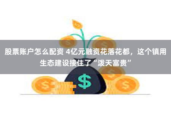 股票账户怎么配资 4亿元融资花落花都，这个镇用生态建设接住了“泼天富贵”