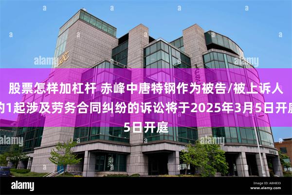 股票怎样加杠杆 赤峰中唐特钢作为被告/被上诉人的1起涉及劳务合同纠纷的诉讼将于2025年3月5日开庭