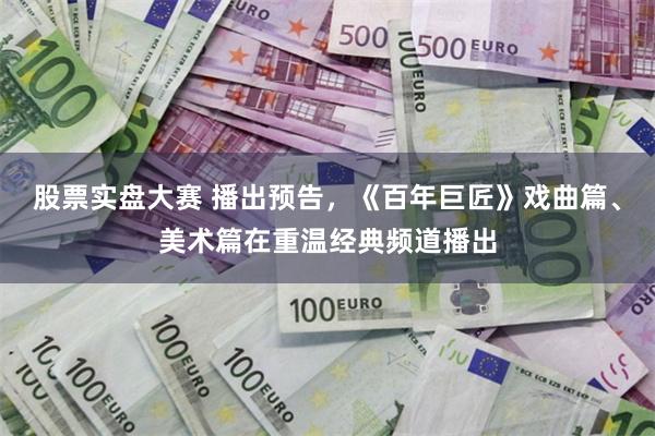 股票实盘大赛 播出预告，《百年巨匠》戏曲篇、美术篇在重温经典频道播出