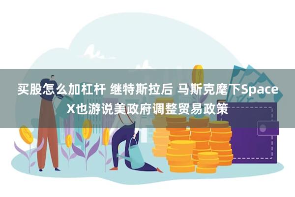 买股怎么加杠杆 继特斯拉后 马斯克麾下SpaceX也游说美政府调整贸易政策