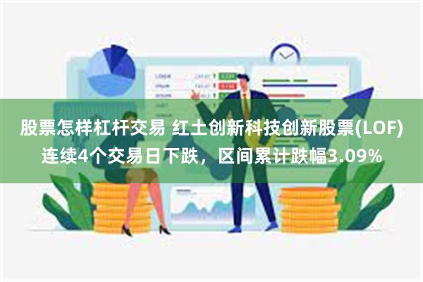 股票怎样杠杆交易 红土创新科技创新股票(LOF)连续4个交易日下跌，区间累计跌幅3.09%