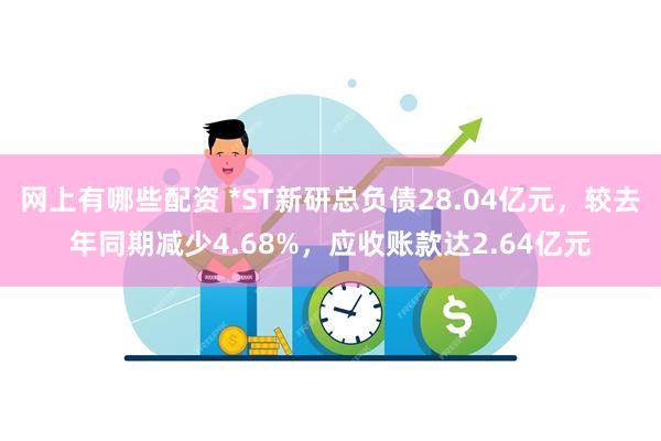 网上有哪些配资 *ST新研总负债28.04亿元，较去年同期减少4.68%，应收账款达2.64亿元