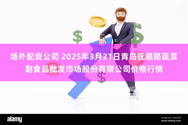 场外配资公司 2025年3月21日青岛抚顺路蔬菜副食品批发市场股份有限公司价格行情