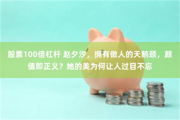股票100倍杠杆 赵夕汐，拥有傲人的天鹅颈，颜值即正义？她的美为何让人过目不忘