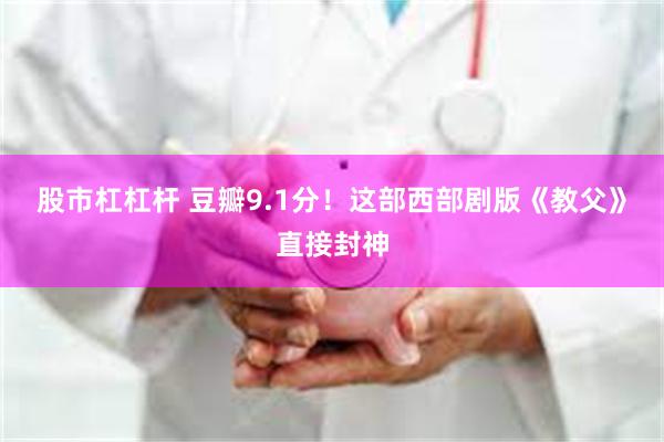 股市杠杠杆 豆瓣9.1分！这部西部剧版《教父》直接封神