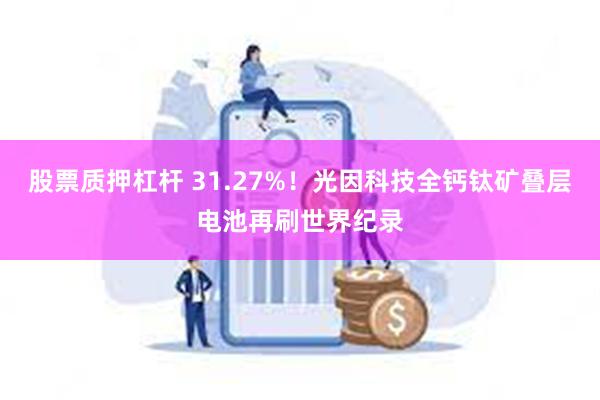 股票质押杠杆 31.27%！光因科技全钙钛矿叠层电池再刷世界纪录