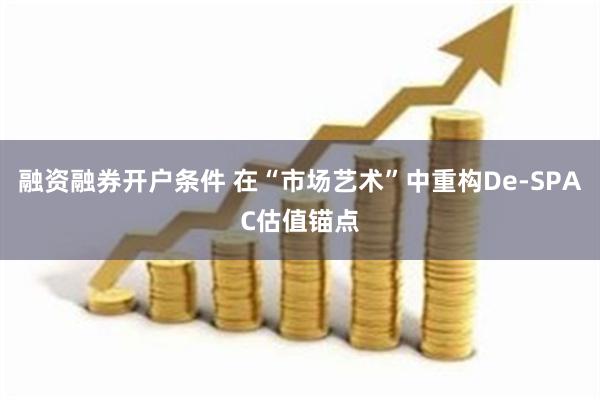 融资融券开户条件 在“市场艺术”中重构De-SPAC估值锚点