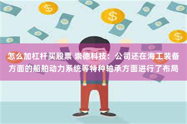 怎么加杠杆买股票 崇德科技：公司还在海工装备方面的船舶动力系统等特种轴承方面进行了布局