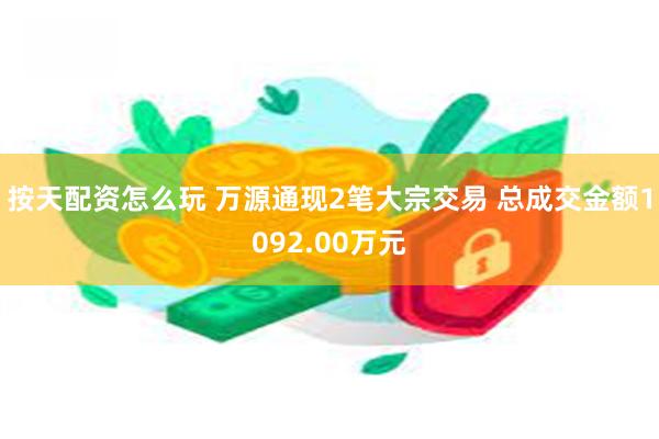 按天配资怎么玩 万源通现2笔大宗交易 总成交金额1092.00万元