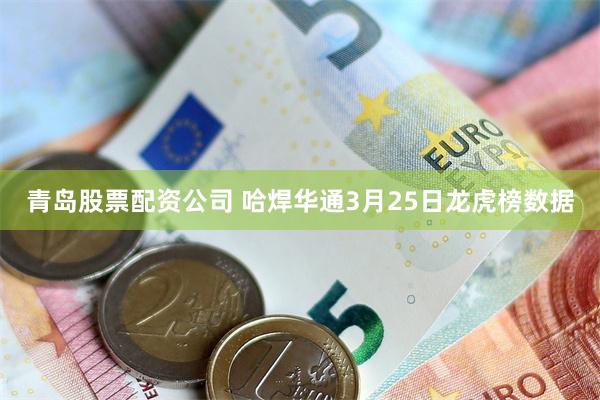 青岛股票配资公司 哈焊华通3月25日龙虎榜数据