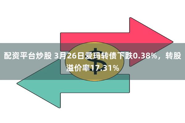 配资平台炒股 3月26日爱玛转债下跌0.38%，转股溢价率17.31%