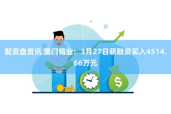 配资盘资讯 厦门钨业：3月27日获融资买入4514.66万元