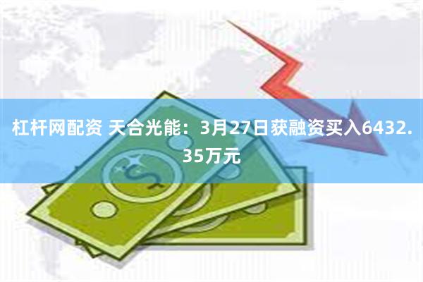 杠杆网配资 天合光能：3月27日获融资买入6432.35万元