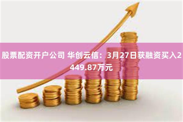 股票配资开户公司 华创云信：3月27日获融资买入2449.87万元