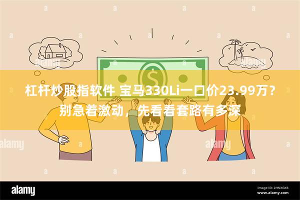 杠杆炒股指软件 宝马330Li一口价23.99万？别急着激动，先看看套路有多深