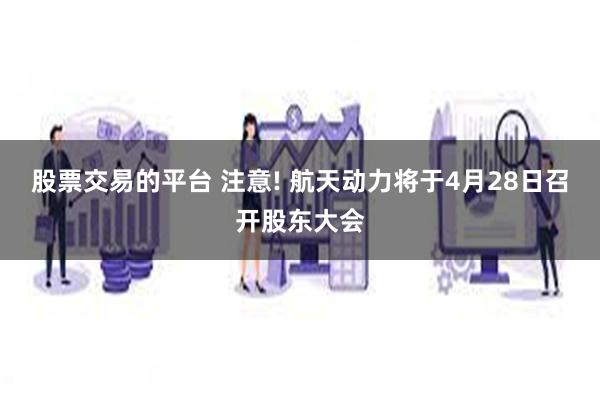 股票交易的平台 注意! 航天动力将于4月28日召开股东大会