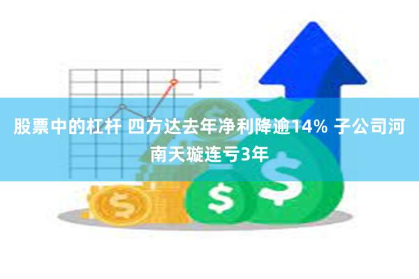 股票中的杠杆 四方达去年净利降逾14% 子公司河南天璇连亏3年