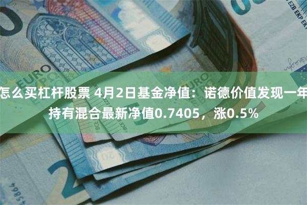 怎么买杠杆股票 4月2日基金净值：诺德价值发现一年持有混合最新净值0.7405，涨0.5%