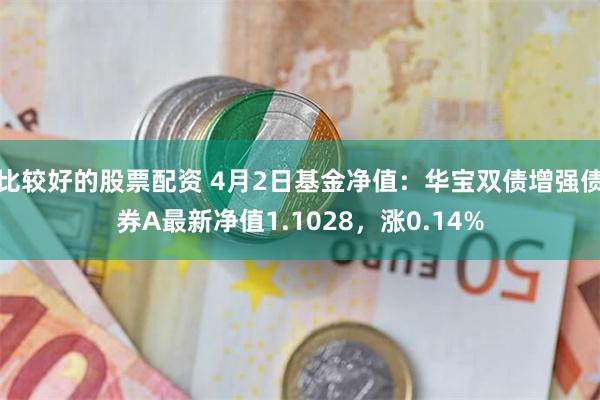 比较好的股票配资 4月2日基金净值：华宝双债增强债券A最新净值1.1028，涨0.14%