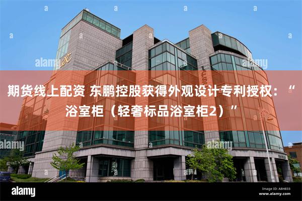 期货线上配资 东鹏控股获得外观设计专利授权：“浴室柜（轻奢标品浴室柜2）”