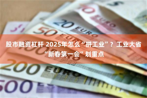股市融资杠杆 2025年怎么“拼工业”？工业大省“新春第一会”划重点