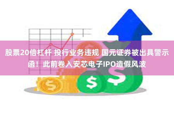 股票20倍杠杆 投行业务违规 国元证券被出具警示函！此前卷入安芯电子IPO造假风波