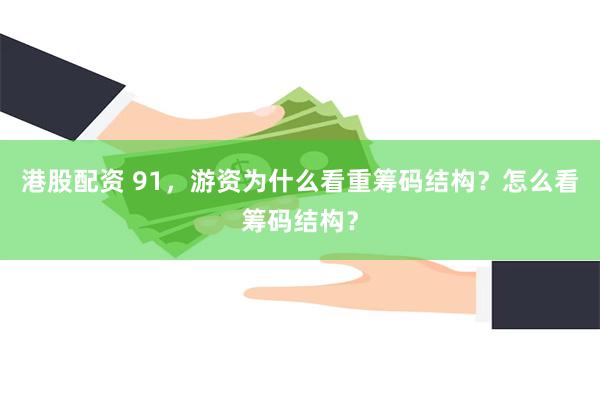 港股配资 91，游资为什么看重筹码结构？怎么看筹码结构？