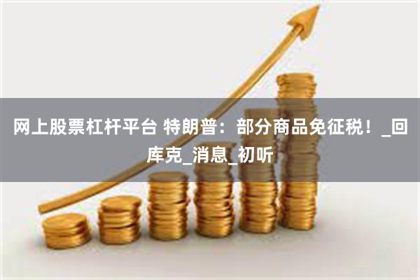 网上股票杠杆平台 特朗普：部分商品免征税！_回库克_消息_初听