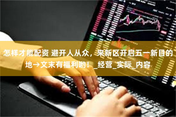 怎样才能配资 避开人从众，来新区开启五一新目的地→文末有福利哟！_经营_实际_内容